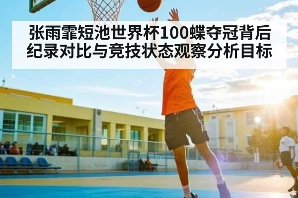 张雨霏短池世界杯100蝶夺冠背后纪录对比与竞技状态观察分析目标